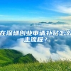 在深圳創(chuàng)業(yè)申請(qǐng)補(bǔ)貼怎么走流程？