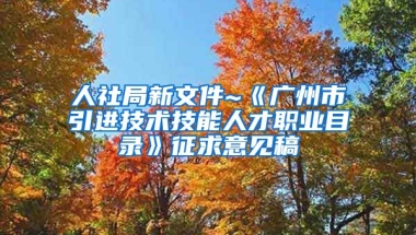 人社局新文件~《廣州市引進技術(shù)技能人才職業(yè)目錄》征求意見稿