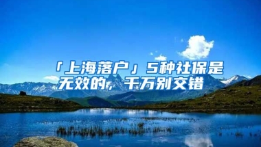 「上海落戶」5種社保是無效的，千萬別交錯(cuò)