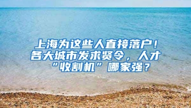 上海為這些人直接落戶！各大城市發(fā)求賢令，人才“收割機”哪家強？