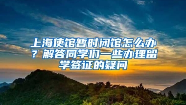 上海使館暫時閉館怎么辦？解答同學(xué)們一些辦理留學(xué)簽證的疑問