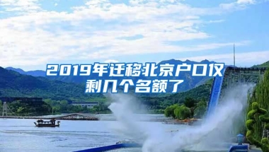 2019年遷移北京戶口僅剩幾個(gè)名額了