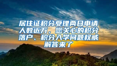 居住證積分受理兩日申請人數(shù)近萬，您關(guān)心的積分落戶、積分入學(xué)問題權(quán)威解答來了