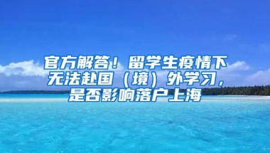 官方解答！留學(xué)生疫情下無法赴國（境）外學(xué)習(xí)，是否影響落戶上海