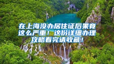 在上海沒辦居住證后果竟這么嚴重！這份詳細辦理攻略看完請收藏！