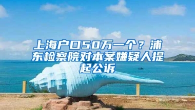 上海戶口50萬一個？浦東檢察院對本案嫌疑人提起公訴