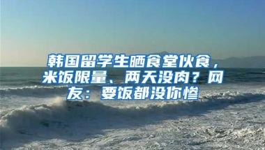 韓國留學(xué)生曬食堂伙食，米飯限量、兩天沒肉？網(wǎng)友：要飯都沒你慘