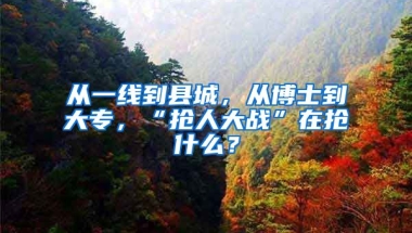 從一線到縣城，從博士到大專，“搶人大戰(zhàn)”在搶什么？