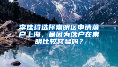 李佳琦選擇崇明區(qū)申請落戶上海，是因為落戶在崇明比較容易嗎？