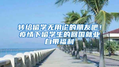 轉(zhuǎn)給留學無用論的朋友吧！疫情下留學生的回國就業(yè)自帶福利