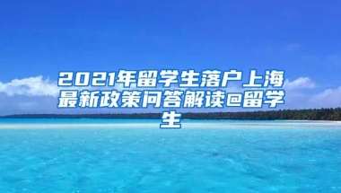 2021年留學(xué)生落戶上海最新政策問答解讀@留學(xué)生