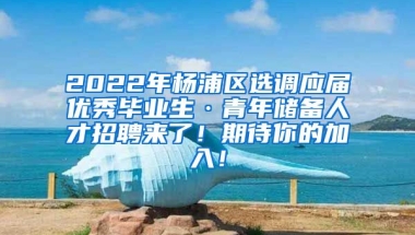 2022年楊浦區(qū)選調應屆優(yōu)秀畢業(yè)生·青年儲備人才招聘來了！期待你的加入！