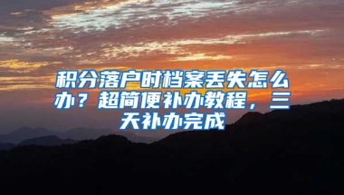 積分落戶時(shí)檔案丟失怎么辦？超簡便補(bǔ)辦教程，三天補(bǔ)辦完成