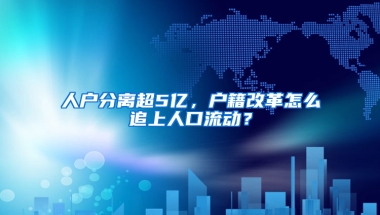 人戶分離超5億，戶籍改革怎么追上人口流動？