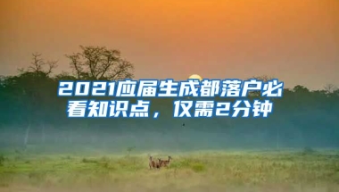 2021應屆生成都落戶必看知識點，僅需2分鐘