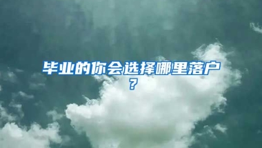 畢業(yè)的你會(huì)選擇哪里落戶？