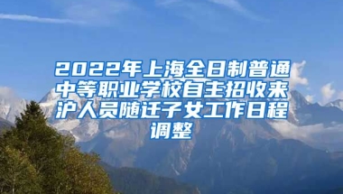 2022年上海全日制普通中等職業(yè)學(xué)校自主招收來滬人員隨遷子女工作日程調(diào)整