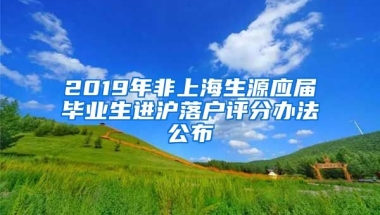 2019年非上海生源應(yīng)屆畢業(yè)生進(jìn)滬落戶評分辦法公布