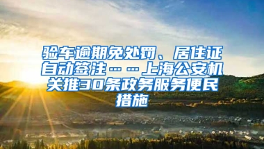 驗車逾期免處罰、居住證自動簽注……上海公安機關推30條政務服務便民措施