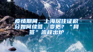 疫情期間，上海居住證積分如何續(xù)簽、變更？“網簽”流程出爐