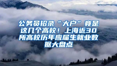 公務(wù)員招錄“大戶”竟是這幾個(gè)高校！上海近30所高校歷年應(yīng)屆生就業(yè)數(shù)據(jù)大盤點(diǎn)