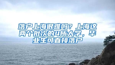 落戶上海很難嗎？上海這兩個(gè)批次的4所大學(xué)，畢業(yè)生可直接落戶