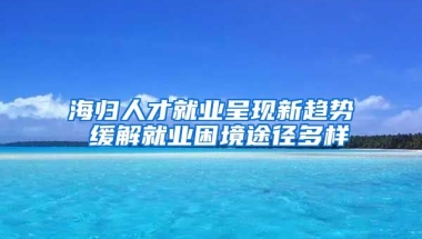 海歸人才就業(yè)呈現(xiàn)新趨勢 緩解就業(yè)困境途徑多樣