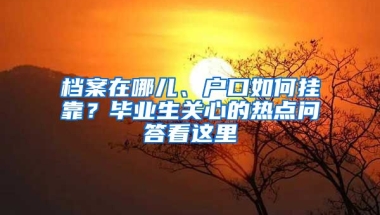 檔案在哪兒、戶口如何掛靠？畢業(yè)生關(guān)心的熱點(diǎn)問答看這里