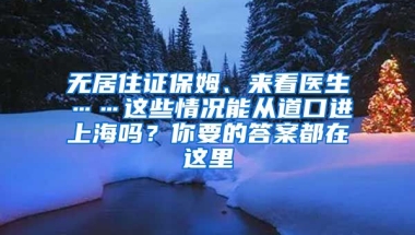 無(wú)居住證保姆、來(lái)看醫(yī)生……這些情況能從道口進(jìn)上海嗎？你要的答案都在這里