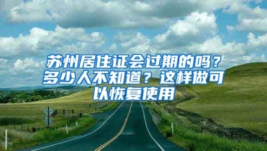 蘇州居住證會(huì)過(guò)期的嗎？多少人不知道？這樣做可以恢復(fù)使用