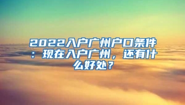 2022入戶廣州戶口條件：現(xiàn)在入戶廣州，還有什么好處？