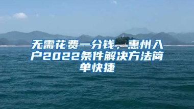 無需花費(fèi)一分錢，惠州入戶2022條件解決方法簡(jiǎn)單快捷