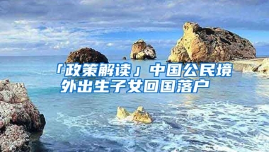 「政策解讀」中國公民境外出生子女回國落戶