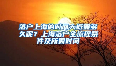 落戶上海的時間大概要多久呢？上海落戶全流程條件及所需時間