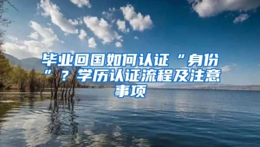 畢業(yè)回國(guó)如何認(rèn)證“身份”？學(xué)歷認(rèn)證流程及注意事項(xiàng)