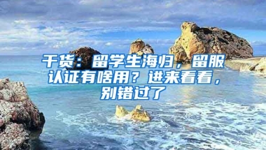 干貨：留學(xué)生海歸，留服認(rèn)證有啥用？進(jìn)來(lái)看看，別錯(cuò)過(guò)了