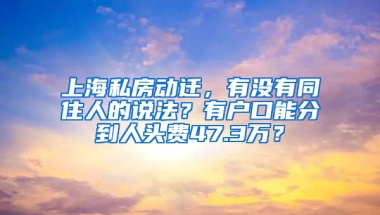 上海私房動遷，有沒有同住人的說法？有戶口能分到人頭費47.3萬？