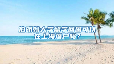 伯明翰大學(xué)留學(xué)回國(guó)可以在上海落戶嗎？