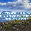 2021年沒(méi)有上海居住證積分只有學(xué)區(qū)房，外地子女能在上海上學(xué)嗎？